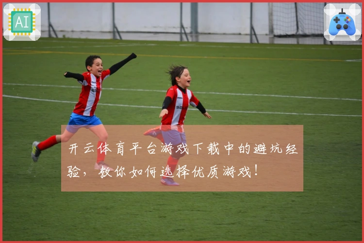 开云体育平台游戏下载中的避坑经验，教你如何选择优质游戏！