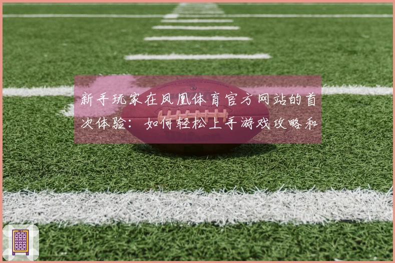 新手玩家在凤凰体育官方网站的首次体验：如何轻松上手游戏攻略和技巧分享