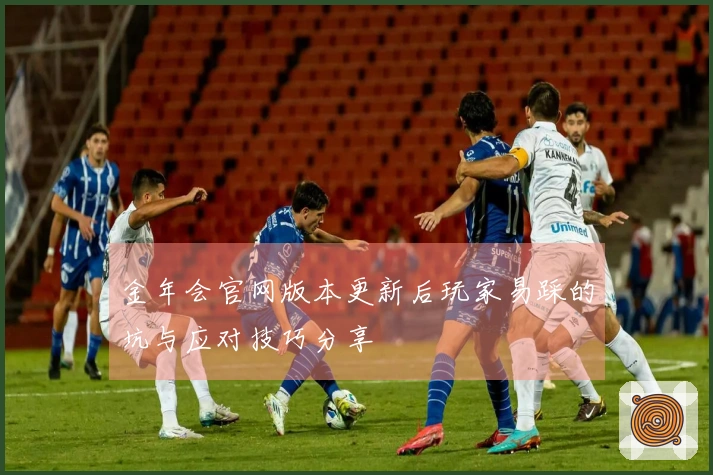 金年会官网版本更新后玩家易踩的坑与应对技巧分享