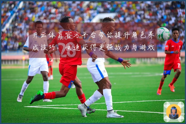 开云体育官方平台带你提升角色养成技巧，快速获得更强战力与游戏体验