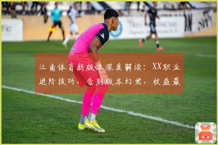 江南体育新版本深度解读：XX职业进阶技巧，告别版本幻觉，收益最大化指南