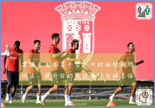 掌握乐竞体育平台入口的独特游戏玩法，提升你的竞技表现与娱乐体验