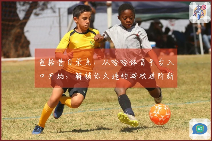 重拾昔日荣光，从哈哈体育平台入口开始，解锁你久违的游戏进阶新秘籍