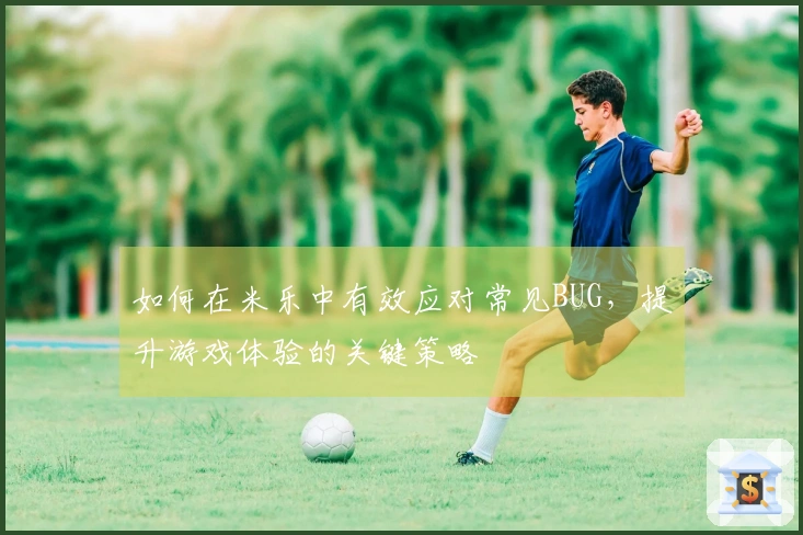 如何在米乐中有效应对常见BUG，提升游戏体验的关键策略