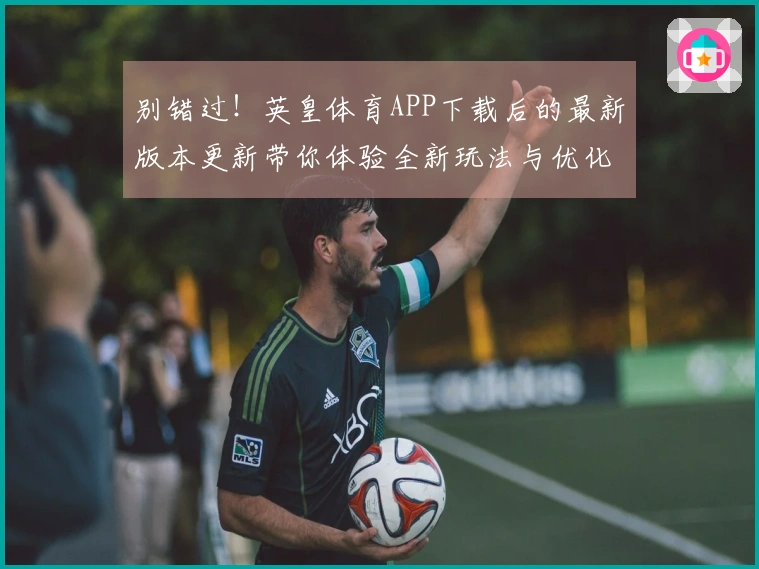 别错过！英皇体育APP下载后的最新版本更新带你体验全新玩法与优化技巧