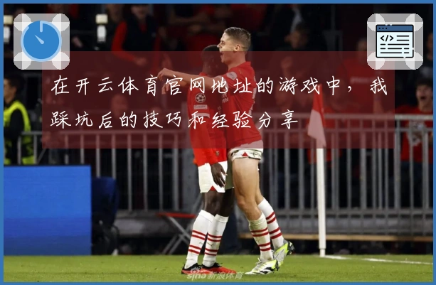 在开云体育官网地址的游戏中，我踩坑后的技巧和经验分享