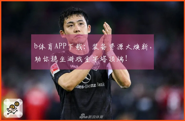 b体育APP下载：装备资源大焕新，助你稳坐游戏金字塔顶端！