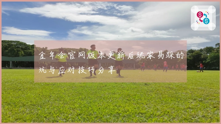 金年会官网版本更新后玩家易踩的坑与应对技巧分享
