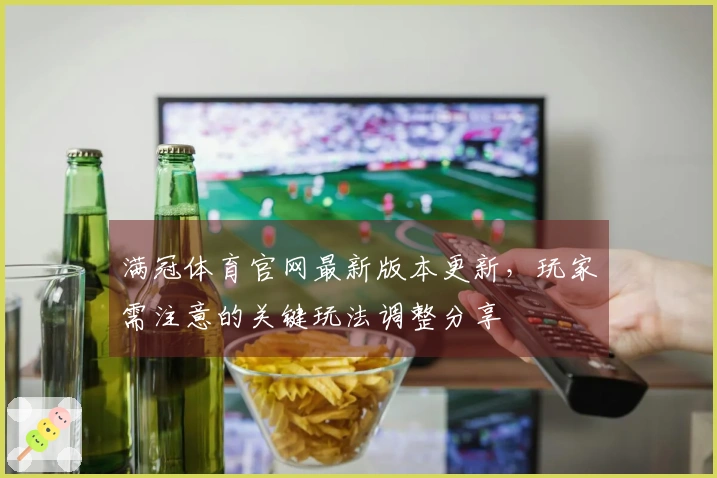 满冠体育官网最新版本更新，玩家需注意的关键玩法调整分享