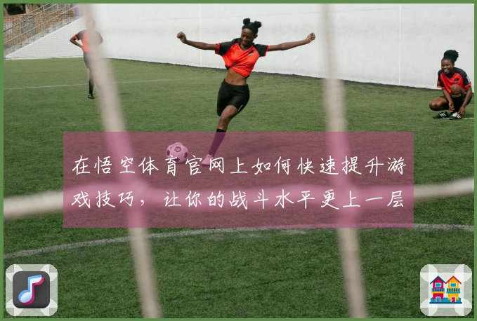 在悟空体育官网上如何快速提升游戏技巧，让你的战斗水平更上一层楼！