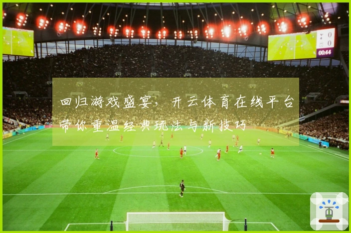 回归游戏盛宴，开云体育在线平台带你重温经典玩法与新技巧