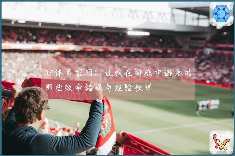 ng体育官网：让我在游戏中避免的那些致命错误与经验教训
