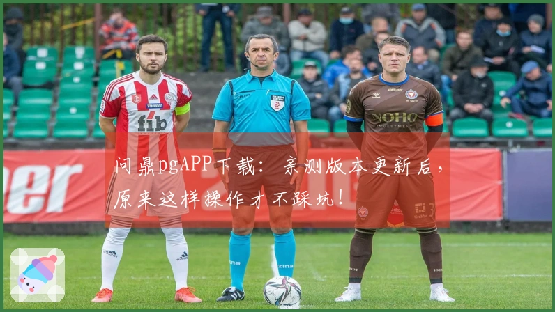 问鼎pgAPP下载：亲测版本更新后，原来这样操作才不踩坑！