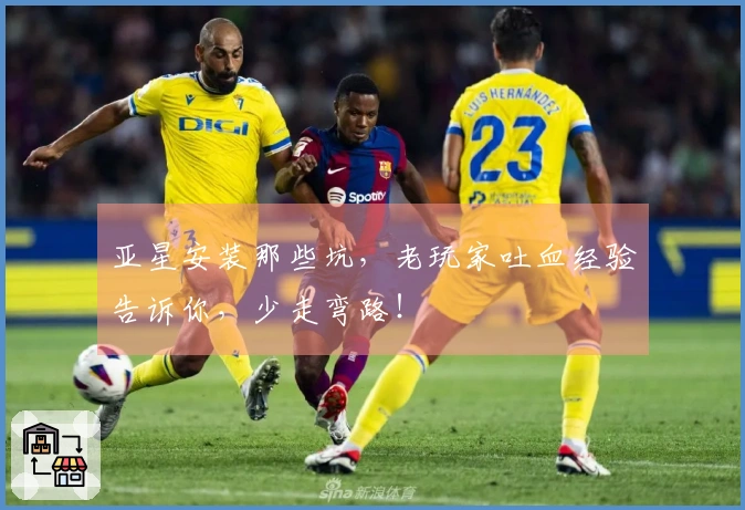 亚星安装那些坑，老玩家吐血经验告诉你，少走弯路！