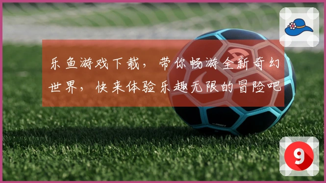 乐鱼游戏下载，带你畅游全新奇幻世界，快来体验乐趣无限的冒险吧！