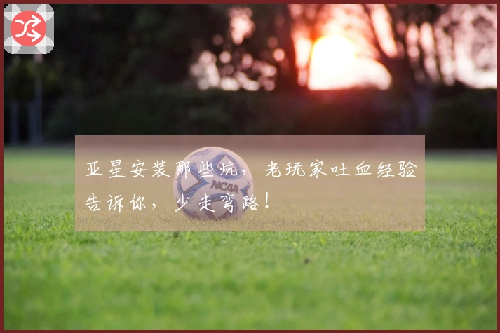 亚星安装那些坑，老玩家吐血经验告诉你，少走弯路！