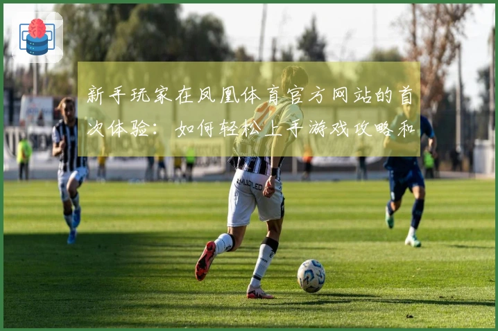 新手玩家在凤凰体育官方网站的首次体验：如何轻松上手游戏攻略和技巧分享