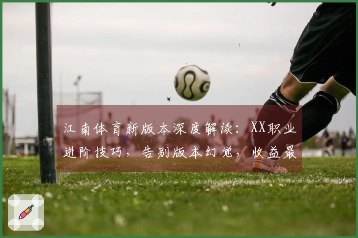 江南体育新版本深度解读：XX职业进阶技巧，告别版本幻觉，收益最大化指南
