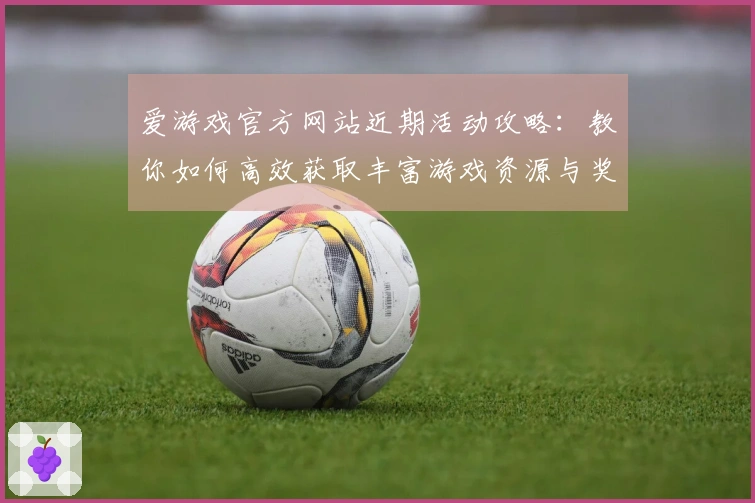 爱游戏官方网站近期活动攻略：教你如何高效获取丰富游戏资源与奖励